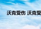 沃克受伤 沃克受伤情况严重么情况如何