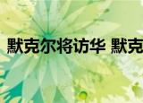 默克尔将访华 默克尔访华原因什么时候访华