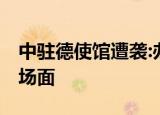 中驻德使馆遭袭:办公楼被抛燃烧瓶 这是什么场面