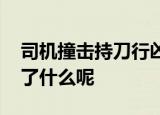 司机撞击持刀行凶男子属见义勇为 当时发生了什么呢