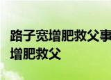 路子宽增肥救父事件经过是怎样的路子宽如何增肥救父