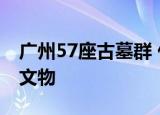 广州57座古墓群 什么时期的古墓出土了哪些文物