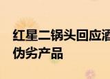 红星二锅头回应酒里泡苍蝇 图片公开 系假冒伪劣产品