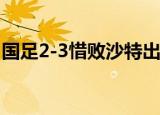 国足2-3惜败沙特出线堪忧 全场赛况具体如何