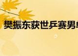 樊振东获世乒赛男单冠军 世乒赛队夺得四金
