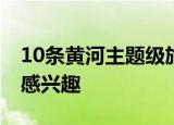 10条黄河主题级旅游线路发布 哪条线路你最感兴趣
