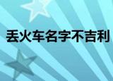 丢火车名字不吉利 这是为什么哪里不吉利了
