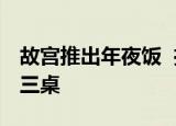 故宫推出年夜饭  推出什么年夜饭每天仅接待三桌