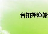 台扣押渔船拘捕4人 具体详情
