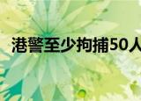 港警至少拘捕50人:涉违国安法 具体怎么样