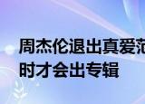 周杰伦退出真爱范特西公司股东 网友发问何时才会出专辑