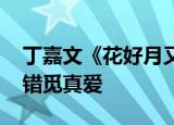 丁嘉文《花好月又圆》热播 奶痞匪少命运交错觅真爱