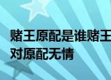 赌王原配是谁赌王原配怎么去世的赌王为什么对原配无情