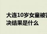 大连10岁女童被害法院判赔128万 具体的判决结果是什么