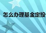 怎么办理基金定投什么是基金定投怎么操作
