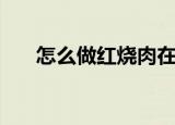 怎么做红烧肉在家里（怎么做红烧肉）