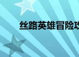 丝路英雄冒险攻略（丝路英雄 冒险）