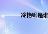 冷艳锯是谁的兵器（冷艳锯）