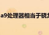 a9处理器相当于骁龙什么处理器（a9处理器）