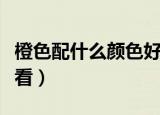 橙色配什么颜色好看一点（橙色配什么颜色好看）