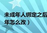未成年人绑定之后怎么修改（已经绑定了未成年怎么改）