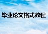 毕业论文格式教程（毕业论文格式自动生成）