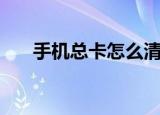 手机总卡怎么清理（手机总卡怎么办）