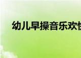幼儿早操音乐欢快儿歌（幼儿早操音乐）