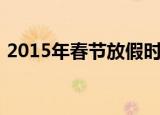 2015年春节放假时间表（2015年春节放假）