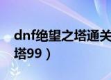 dnf绝望之塔通关奖章怎么获得（dnf绝望之塔99）