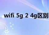 wifi 5g 2 4g区别（2 4g和5g的wifi区别）