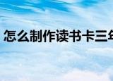 怎么制作读书卡三年级的（怎么制作读书卡）