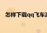 怎样下载qq飞车游戏（怎样下载qq飞车）
