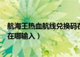 航海王热血航线兑换码在哪个位置（航海王热血航线兑换码在哪输入）