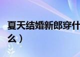 夏天结婚新郎穿什么衣服（夏天结婚新郎穿什么）