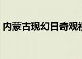 内蒙古现幻日奇观视频（内蒙古现幻日奇观）