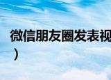 微信朋友圈发表视频太长（微信朋友圈发表情）