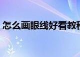 怎么画眼线好看教程视频（怎么画眼线好看）
