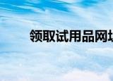 领取试用品网址（免费领取试用品）