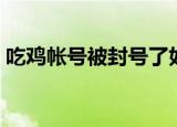 吃鸡帐号被封号了如何解封（吃鸡帐号购买）