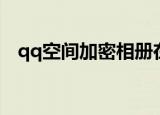 qq空间加密相册在哪（qq空间加密相册）