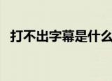 打不出字幕是什么原因（打不出字怎么办）