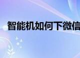 智能机如何下微信（智能机如何下载游戏）