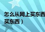 怎么从网上买东西看质量好不好（怎么从网上买东西）