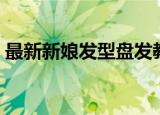 最新新娘发型盘发教程（最新新娘发型图片）