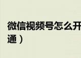 微信视频号怎么开通橱窗（微信视频号怎么开通）
