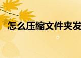 怎么压缩文件夹发给别人（怎么压缩文件）