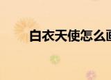 白衣天使怎么画（白衣天使怎么画）