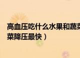 高血压吃什么水果和蔬菜降血压快（高血压吃什么水果和蔬菜降压最快）