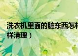 洗衣机里面的脏东西怎样清理干净（洗衣机里面的脏东西怎样清理）
